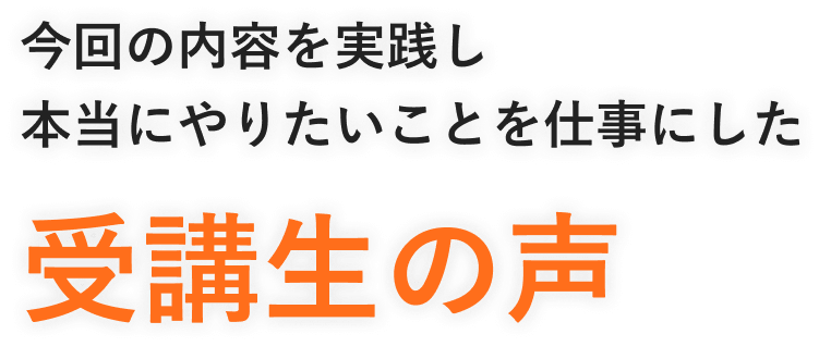 今回の内容を実践し本当にやりたいことを仕事にした受講生の声