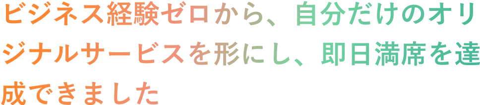 ビジネス経験ゼロから、自分だけのオリジナルサービスを形にし、即日満席を達成できました