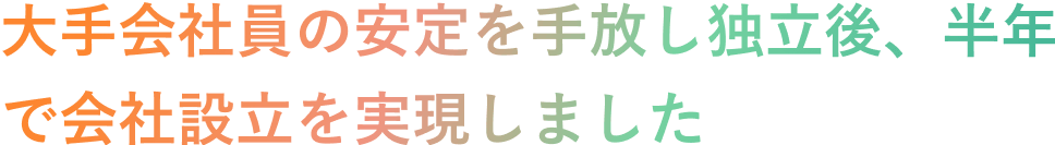 大手会社員の安定を手放し独立後、半年で会社設立を実現しました