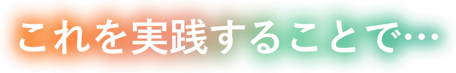 これを実践することで…